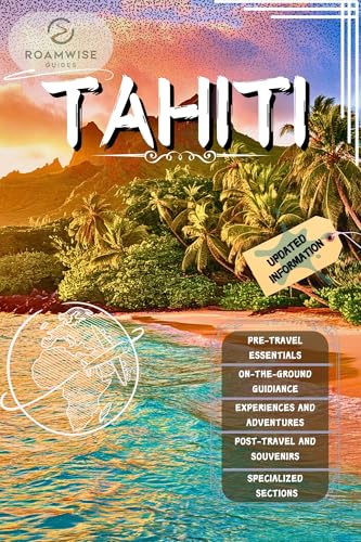 TAHITI TRAVEL GUIDE 2025: Explore Bora Bora, Moorea, Papeete, Raiatea & Beyond – Beaches, Overwater Bungalows & Hidden Gems for the Perfect Polynesian Escape