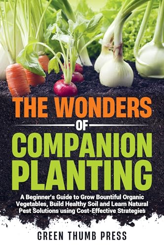 The Wonders of Companion Planting:: A Beginner's Guide to Grow Bountiful Organic Vegetables, Build Healthy Soil, and Learn Natural Pest Solutions Using Cost-Effective Strategies