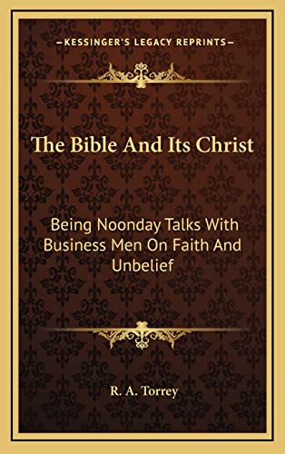 The Bible And Its Christ: Being Noonday Talks With Business Men On Faith And Unbelief