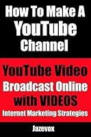 How to Make a Youtube Channel - Youtube Video, Broadcast Online with Videos: Internet Marketing Strategies 1517192420 Book Cover