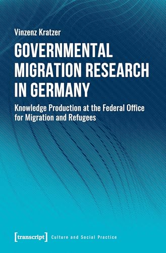 Governmental Migration Research in Germany: Knowledge Production at the Federal Office for Migration and Refugees (Culture and Social Practice)