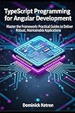  TypeScript Programming for Angular Development: Master the Framework: Practical Guides to Deliver Robust, Maintainable Applications