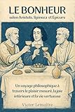 Le Bonheur selon Aristote, Spinoza et Epicure: Un voyage philosophique à travers le plais...