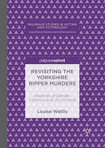 Revisiting the Yorkshire Ripper Murders: Histories of Gender, Violence and Victimhood (Palgrave Studies in Victims and Victimology)