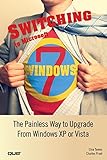 Switching to Microsoft Windows 7: The Painless Way to Upgrade from Windows XP or Vista