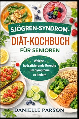 SJÖGREN-SYNDROM-DIÄT-KOCHBUCH FÜR SENIOREN: Weiche, Hydratisierende Rexepte um Symptome zu lindern