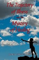 The Trajectory of Illness and the Mystery of Healing 0982254490 Book Cover