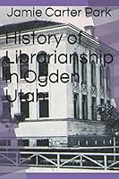 History of Librarianship in Ogden, Utah 1520921535 Book Cover