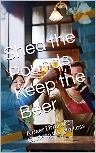 Shed the Pounds Keep the Beer: A Beer Drinker's Guide to Weight Loss