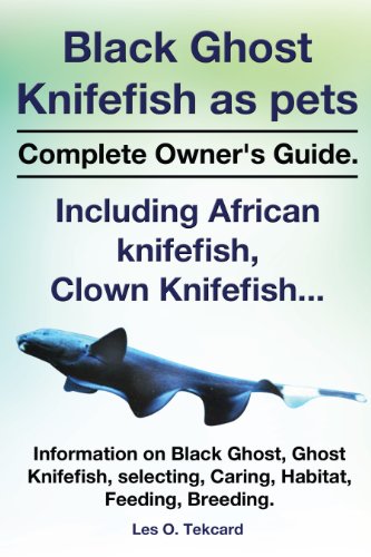 Black Ghost Knifefish as pets, Complete Owner's Guide.: Incuding African knifefish, Clown Knifefish... Information on Black Ghost, Ghost Knifefish, Selecting, Caring, Habitat, Feeding, Breeding.