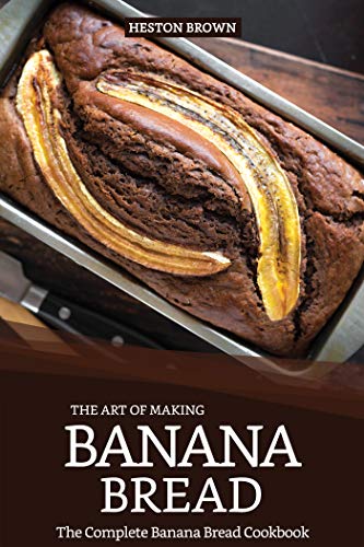 The Art of Making Banana Bread: The Complete Banana Bread Cookbook