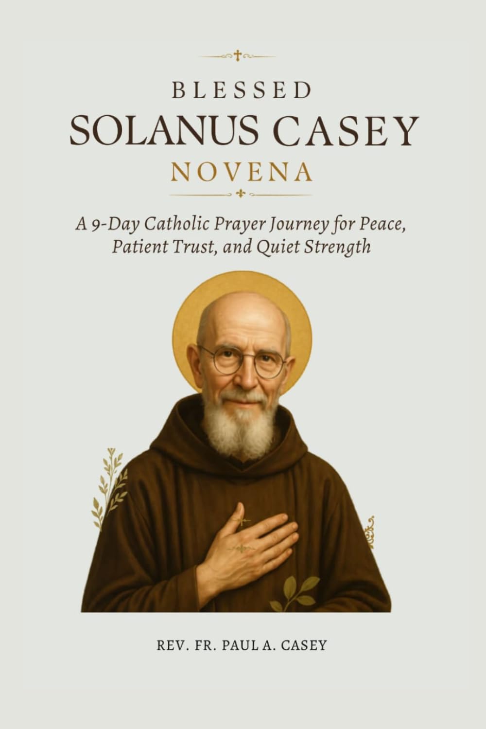 BLESSED SOLANUS CASEY NOVENA: A 9-Day Catholic Prayer Journey for Peace, Patient Trust, and Quiet Strength