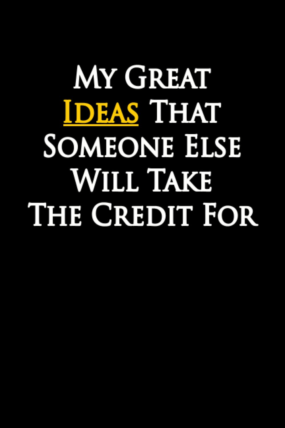 My Great Ideas That Someone Else Will Take The Credit For: Lined Notebook , 6 x 9, 110 pages.