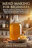 Mead Making for Beginners: Master the Ancient Art of Honey Wine: A Proven System to Create Professional-Quality Mead at Home, Even If You've Never Brewed Before