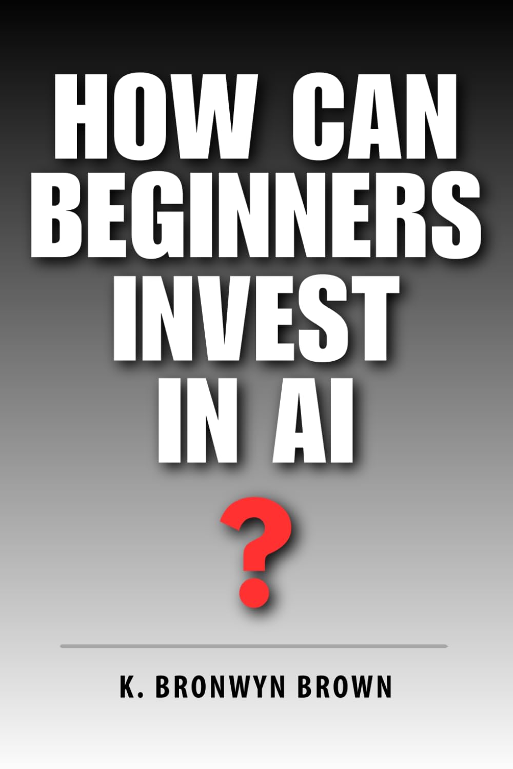 How Can Beginners Invest in AI?: The Beginner's Step-by-Step Guide to AI ETFs, Index Funds, and Making Your First Investment: 3 (AI Investing for Beginners)