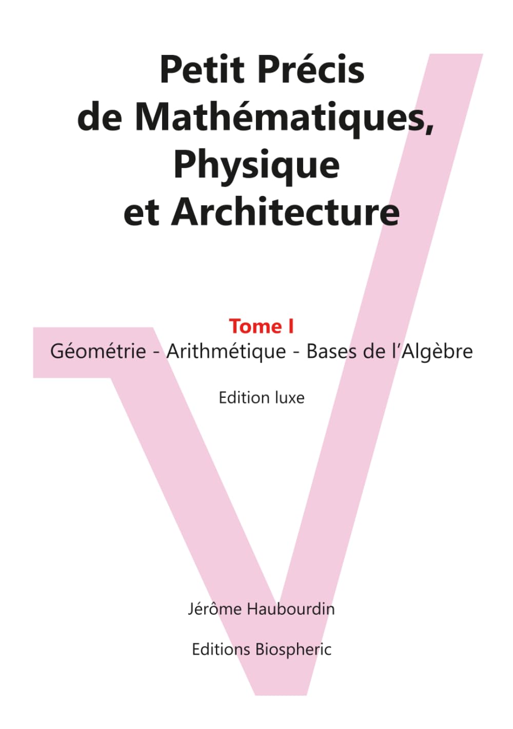 Petit Précis de Mathématiques, Physique et Architecture: Tome I : Géométrie - Arithmétique - Bases de l'Algèbre. Edition luxe