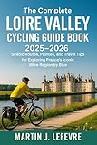 The Complete Loire Valley Cycling Guide Book 2025 - 2026: Scenic Routes, Profiles, and Travel Tips for Exploring France’s Iconic Wine Region by Bike