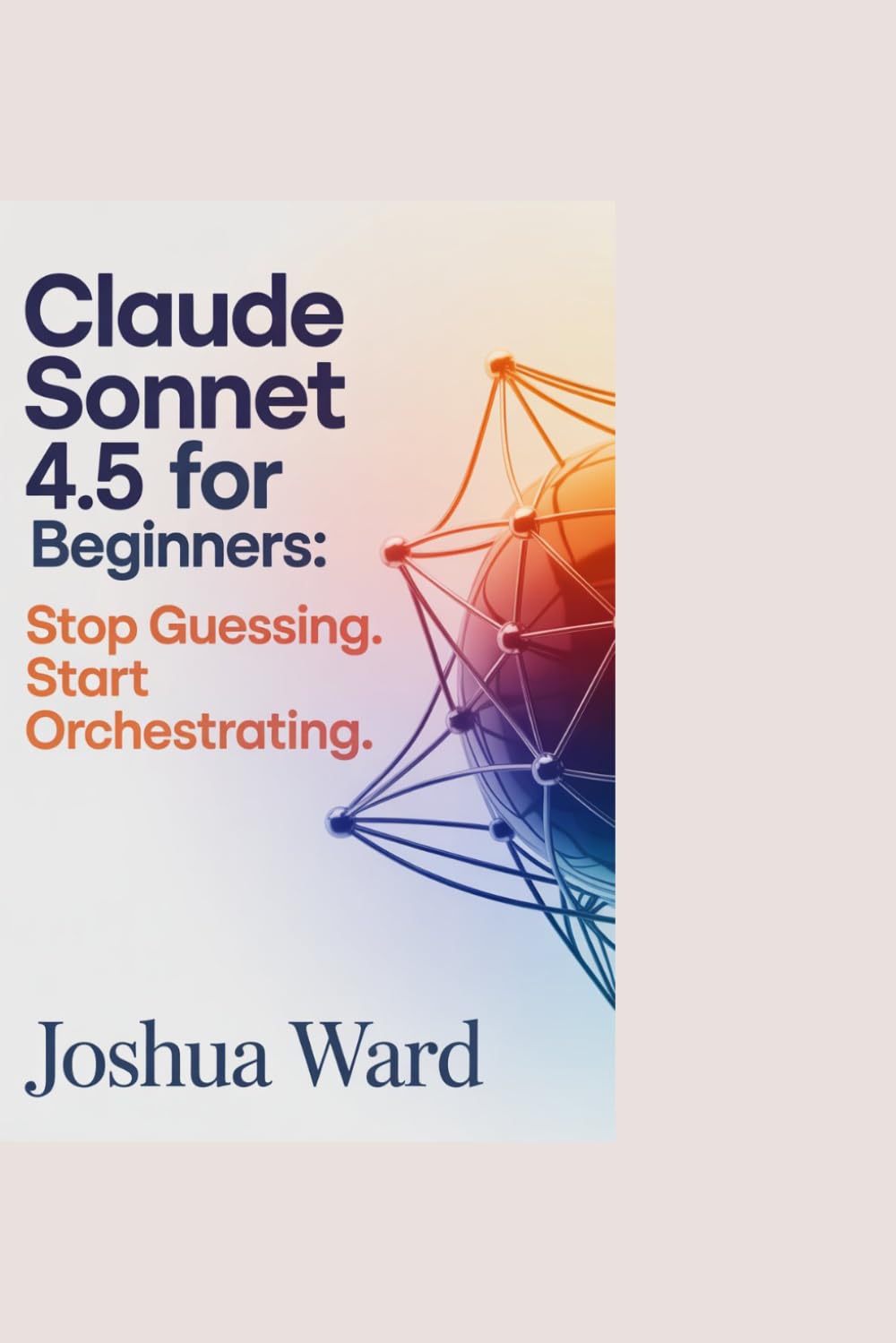 Claude Sonnet 4.5 for Beginners: Stop Guessing. Start Orchestrating.: A Practical Guide,How to Build Agent Workflows and Why Context Awareness Changes Everything