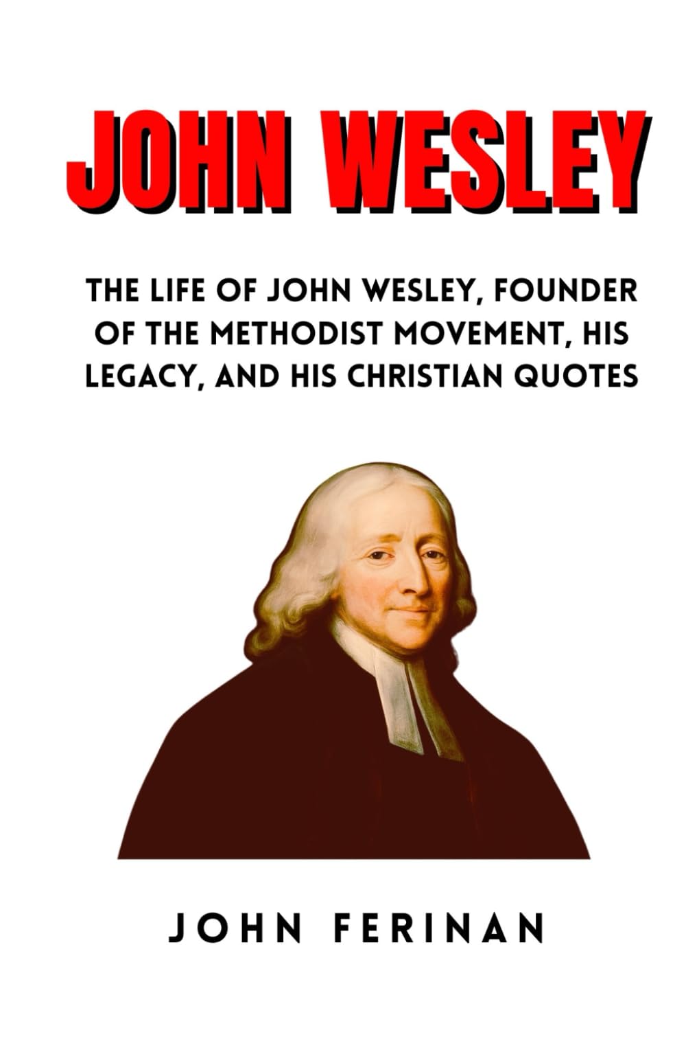 JOHN WESLEY: The Life Of John Wesley, Founder Of The Methodist Movement, His Legacy, And His Christian Quotes