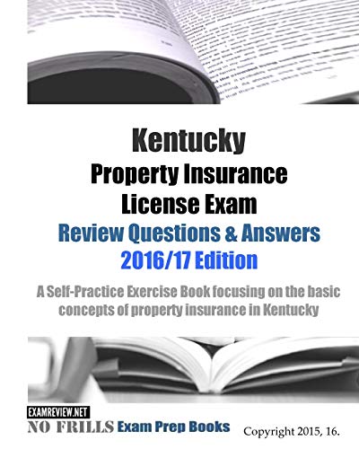 Kentucky Property Insurance License Exam Review Questions & Answers 2016/17 Edition: A Self-Practice Exercise Book focusing on the basic concepts of property insurance in Kentucky