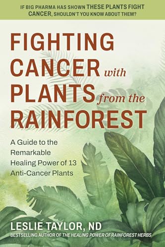 Fighting Cancer with Plants from the Rainforest: A Guide to the Remarkable Healing Power of 13 Anti-Cancer Plants