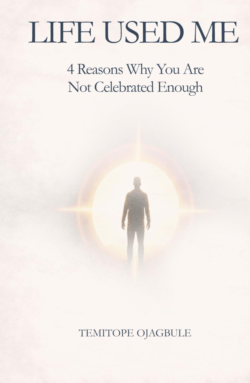 LIFE USED ME: 4 REASONS WHY YOU ARE NOT CELEBRATED ENOUGH