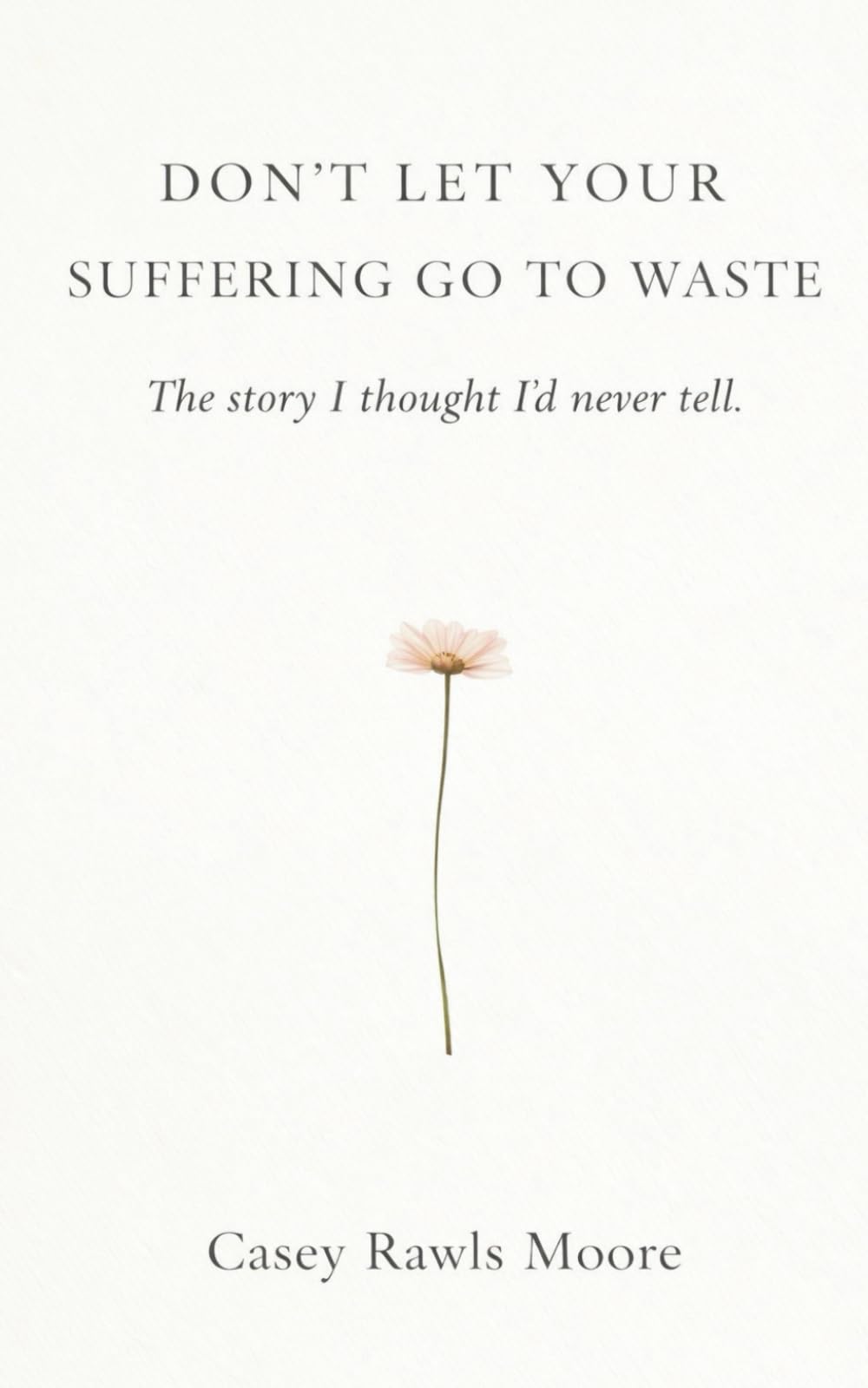 Don't Let Your Suffering Go To Waste: The Story I Thought I'd Never Tell
