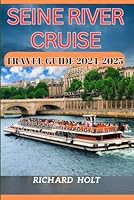 Seine River Cruise Travel Guide 2024-2025: Expert Guide to The Best Historical Landmarks, Cruise Onboard Ship Experience, Hidden Gems, Culture and is Appropriate for First Time Visitors. B0D94L7248 Book Cover