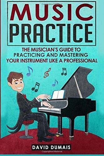 Music Practice: The Musician's Guide to Practicing and Mastering your Instrument like a Professional by David Dumais (2015 07 05)