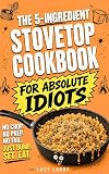 The 5-Ingredient Stovetop Cookbook for Absolute Idiots: No Chop. No Prep. No Fail. Just Dump, Set, Eat. (The Absolute Idiot's Kitchen Series)