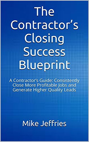 The Contractor’s Closing Success Blueprint: A Contractor’s Guide: Consistently Close More Profitable Jobs and Generate Higher Quality Leads