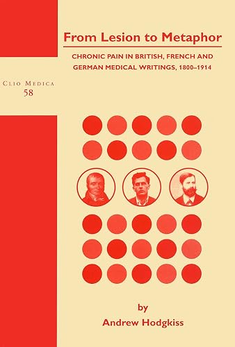 From Lesion to Metaphor: Chronic Pain in British, French and German Medical Writings, 1800-1914 (Clio Medica, 58)