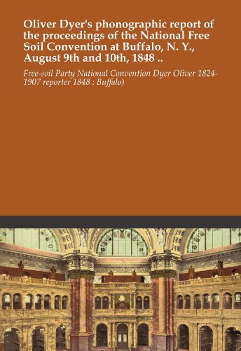 Oliver Dyer's phonographic report of the proceedings of the National Free Soil Convention at Buffalo, N. Y., August 9th and 10th, 1848 ..