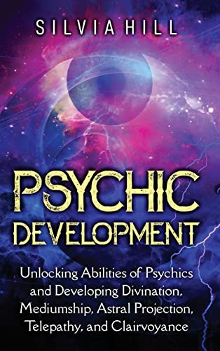 Psychic Development: Unlocking Abilities Of Psychics And Developing Divination, Mediumship, Astral Projection, Telepathy, And Clairvoyance