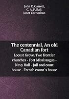 The centennial. An old Canadian fort Locust Grove. Two frontier churches - Fort Mississagua - Navy Hall - Jail and court house - French count' s house 5519282595 Book Cover