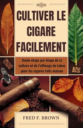 CULTIVER LE CIGARE FACILEMENT: Guide étape par étape de la culture et de l'affinage du tabac pour les cigares faits maison