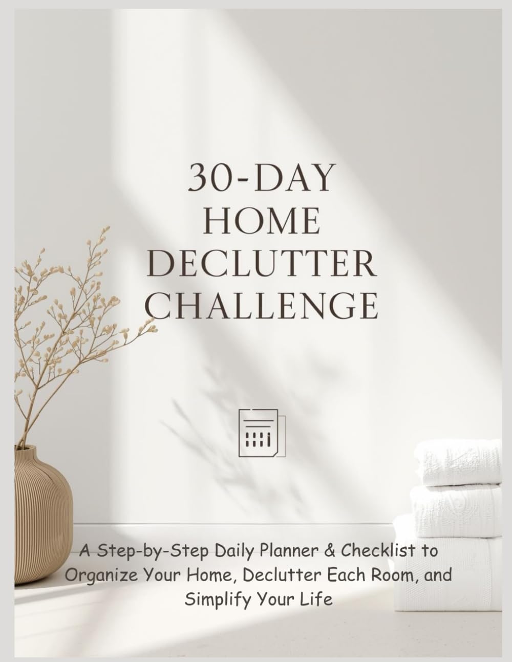 30-Day Home Declutter Challenge: A Step-by-Step Daily Planner & Checklist to Organize Your Home, Declutter Each Room, and Simplify Your Life