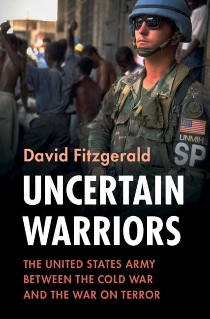 Uncertain Warriors: The United States Army between the Cold War and the War on Terror (Military, War, and Society in Modern American History)