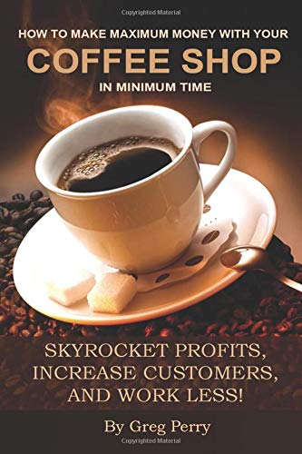 How to Make Maximum Money with Your Coffee Shop in Minimum Time: Skyrocket Profits, Increase Customers, and Work Less!