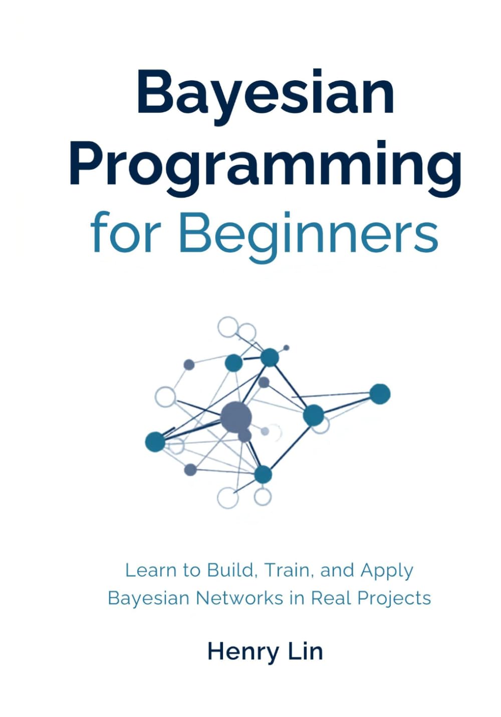 Bayesian Programming for Beginners: Learn to Build, Train, and Apply Bayesian Networks in Real Projects