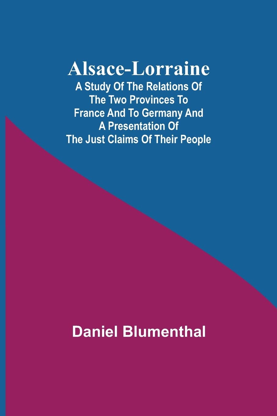 Alsace-Lorraine; A Study of the Relations of the Two Provinces to France and to Germany and a Presentation of the Just Claims of Their People