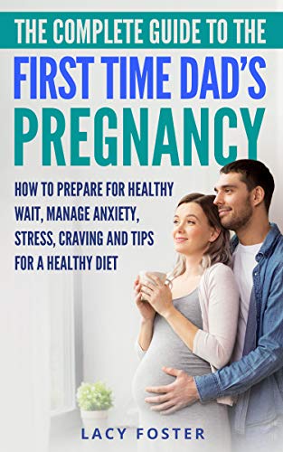 Amazon Com The Complete Guide To The First Time Dad S Pregnancy How To Prepare For Healthy Wait Manage Anxiety Stress Craving And Tips For A Heal Ebook Foster Lacy Kindle Store