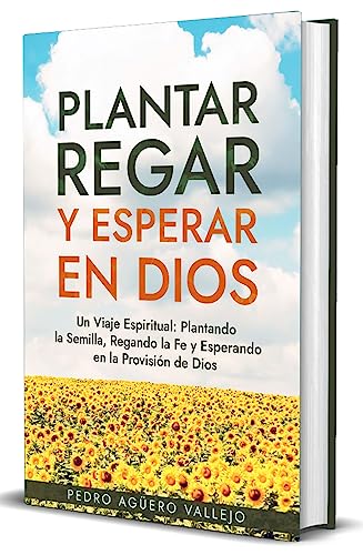 Plantar, Regar y Esperar en Dios: Un Viaje Espiritual: Plantando la Semilla, Regando la Fe y Esperan