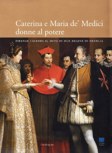 Caterina e Maria de' Medici: donne al potere. Firenze celebra il mito i due regine di Francia. Ediz. illustrat