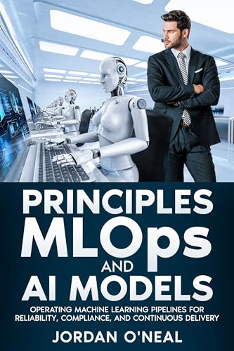 Principles MLOPs and AI Models: Operating Machine Learning Pipelines for Reliability, Compliance, and Continuous Delivery (Enterprise Machine Learning Operations)