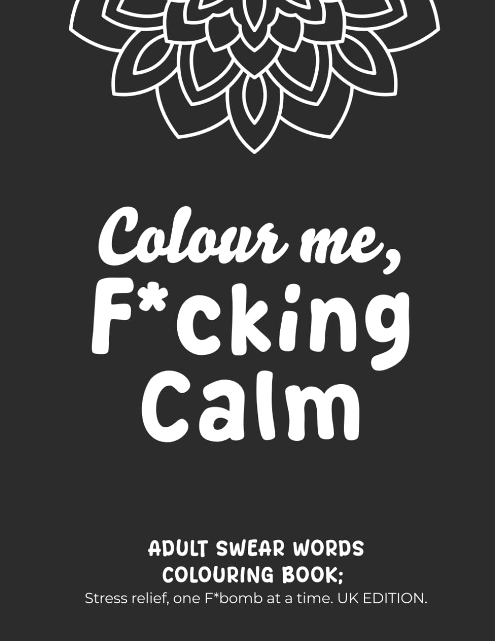 Colour me, F*cking Calm: Adult Colouring Book | A Sweary Adult Colouring & Word Search Book | Motivational Colouring: Stress Relief, One F-Bomb at a ... Words, Wordsearches, and Cheeky Motivation