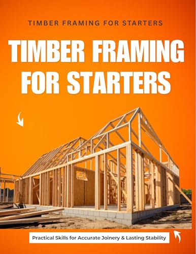 Timber Framing for Starters : Practical Skills for Accurate Joinery & Lasting Stability