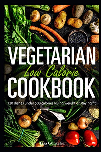 Vegetarian Low Calorie Cookbook: 120 Dishes Under 500 Calories Losing Weight Or Staying Fit