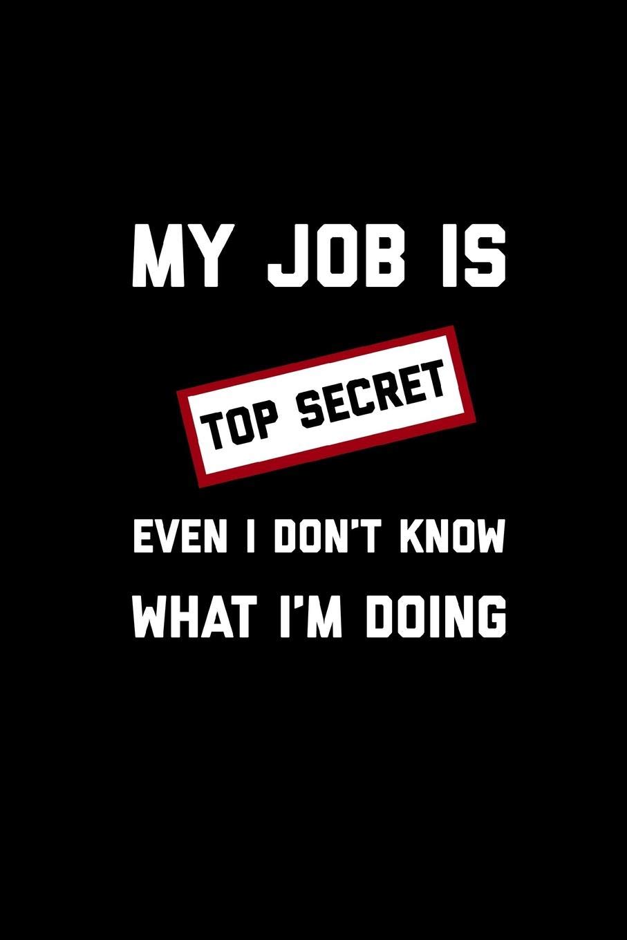 My Job Is Top Secret Even I Don’t Know What I’m Doing: Blank Lined, Great White Elephant, Secret Santa, Funny Gag Gift, Journal Notebook