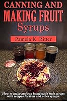 Canning and Making Fruit Syrups: How to make and can homemade fruit syrups with recipes for fruit and other syrups. 1517352851 Book Cover